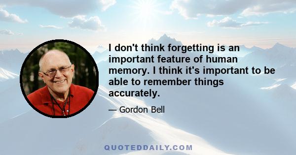 I don't think forgetting is an important feature of human memory. I think it's important to be able to remember things accurately.