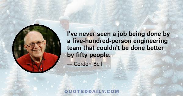 I've never seen a job being done by a five-hundred-person engineering team that couldn't be done better by fifty people.