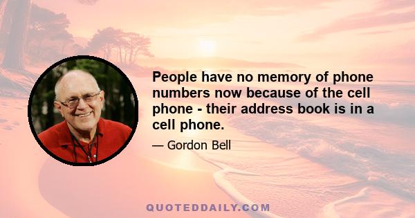 People have no memory of phone numbers now because of the cell phone - their address book is in a cell phone.