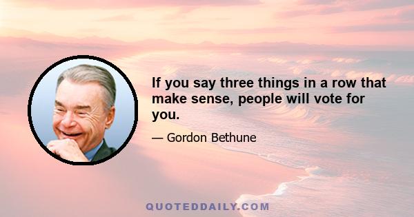 If you say three things in a row that make sense, people will vote for you.