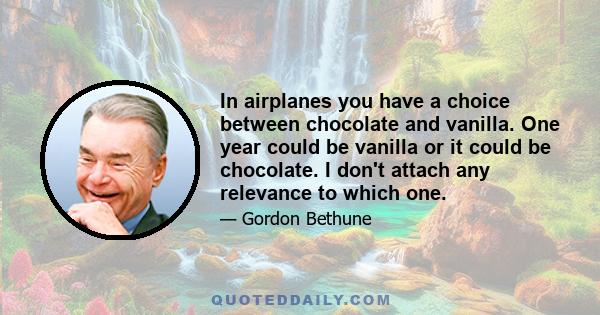 In airplanes you have a choice between chocolate and vanilla. One year could be vanilla or it could be chocolate. I don't attach any relevance to which one.