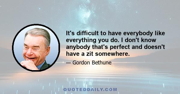 It's difficult to have everybody like everything you do. I don't know anybody that's perfect and doesn't have a zit somewhere.