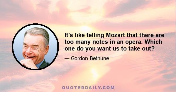 It's like telling Mozart that there are too many notes in an opera. Which one do you want us to take out?