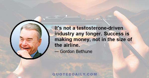 It's not a testosterone-driven industry any longer. Success is making money, not in the size of the airline.