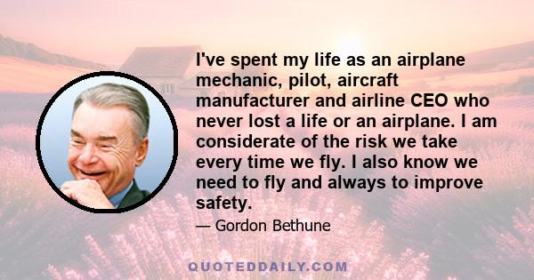 I've spent my life as an airplane mechanic, pilot, aircraft manufacturer and airline CEO who never lost a life or an airplane. I am considerate of the risk we take every time we fly. I also know we need to fly and