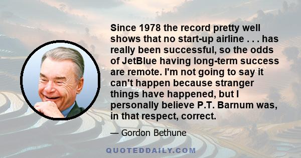 Since 1978 the record pretty well shows that no start-up airline . . . has really been successful, so the odds of JetBlue having long-term success are remote. I'm not going to say it can't happen because stranger things 