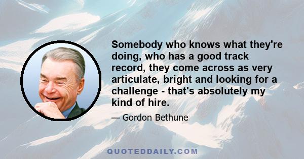 Somebody who knows what they're doing, who has a good track record, they come across as very articulate, bright and looking for a challenge - that's absolutely my kind of hire.