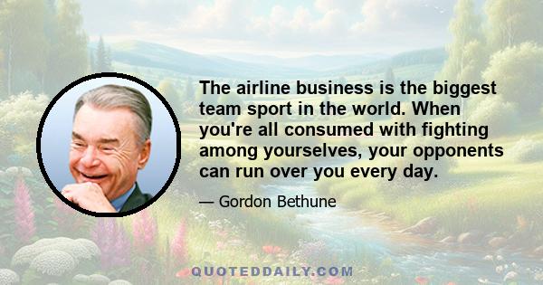 The airline business is the biggest team sport in the world. When you're all consumed with fighting among yourselves, your opponents can run over you every day.