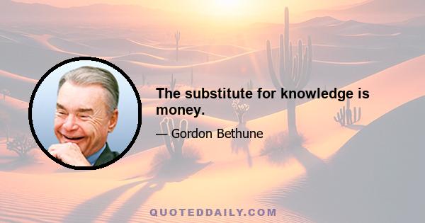 The substitute for knowledge is money.