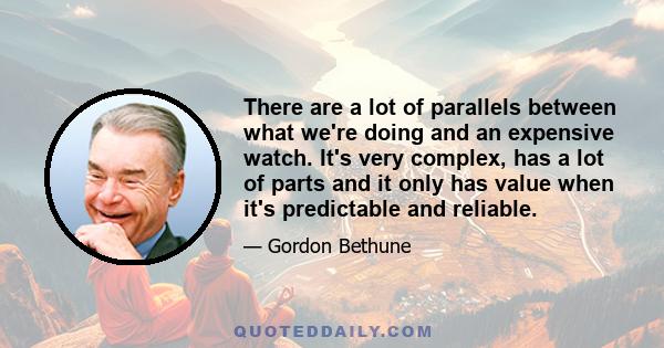 There are a lot of parallels between what we're doing and an expensive watch. It's very complex, has a lot of parts and it only has value when it's predictable and reliable.