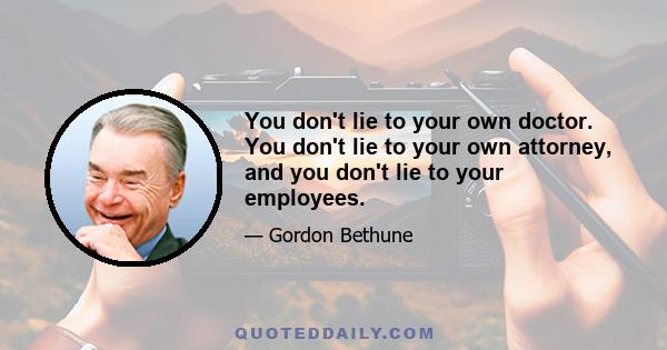 You don't lie to your own doctor. You don't lie to your own attorney, and you don't lie to your employees.