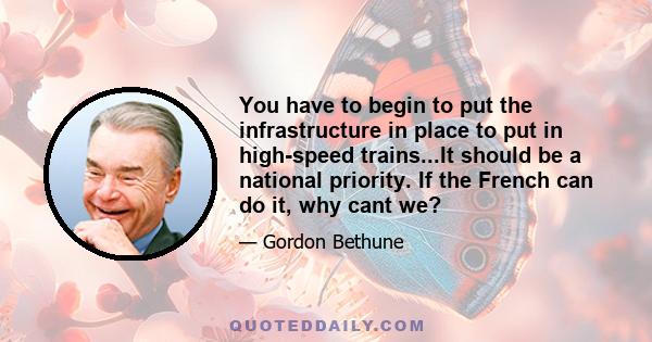 You have to begin to put the infrastructure in place to put in high-speed trains...It should be a national priority. If the French can do it, why cant we?