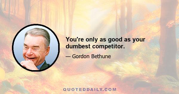 You're only as good as your dumbest competitor.