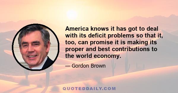 America knows it has got to deal with its deficit problems so that it, too, can promise it is making its proper and best contributions to the world economy.