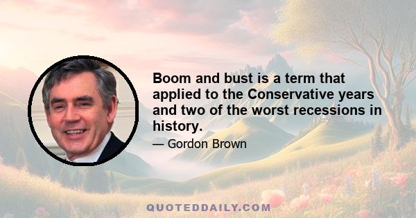 Boom and bust is a term that applied to the Conservative years and two of the worst recessions in history.