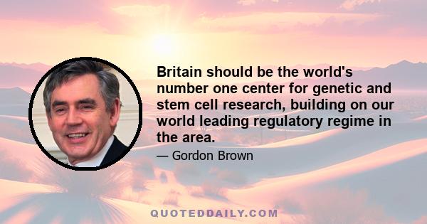 Britain should be the world's number one center for genetic and stem cell research, building on our world leading regulatory regime in the area.