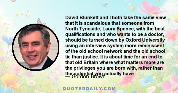 David Blunkett and I both take the same view that it is scandalous that someone from North Tyneside, Laura Spence, with the best qualifications and who wants to be a doctor, should be turned down by Oxford University