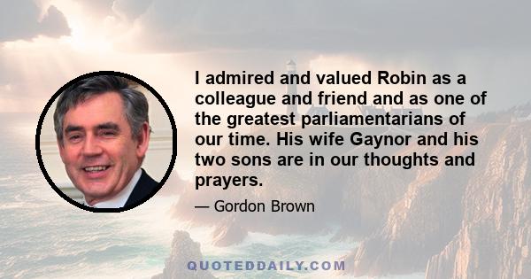 I admired and valued Robin as a colleague and friend and as one of the greatest parliamentarians of our time. His wife Gaynor and his two sons are in our thoughts and prayers.