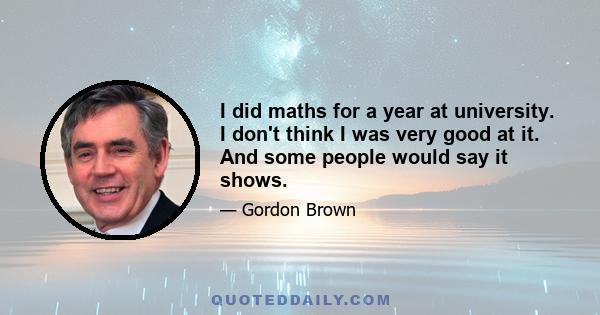 I did maths for a year at university. I don't think I was very good at it. And some people would say it shows.