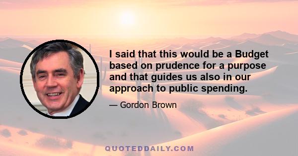 I said that this would be a Budget based on prudence for a purpose and that guides us also in our approach to public spending.