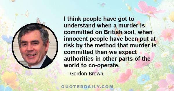 I think people have got to understand when a murder is committed on British soil, when innocent people have been put at risk by the method that murder is committed then we expect authorities in other parts of the world