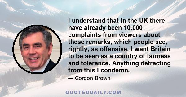 I understand that in the UK there have already been 10,000 complaints from viewers about these remarks, which people see, rightly, as offensive. I want Britain to be seen as a country of fairness and tolerance. Anything 