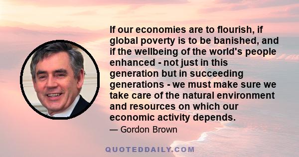 If our economies are to flourish, if global poverty is to be banished, and if the wellbeing of the world's people enhanced - not just in this generation but in succeeding generations - we must make sure we take care of