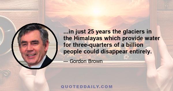 ...in just 25 years the glaciers in the Himalayas which provide water for three-quarters of a billion people could disappear entirely.