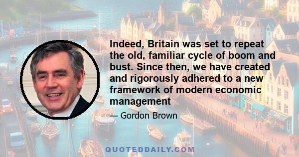 Indeed, Britain was set to repeat the old, familiar cycle of boom and bust. Since then, we have created and rigorously adhered to a new framework of modern economic management