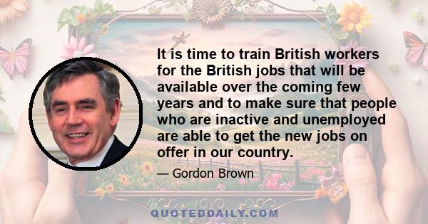 It is time to train British workers for the British jobs that will be available over the coming few years and to make sure that people who are inactive and unemployed are able to get the new jobs on offer in our country.