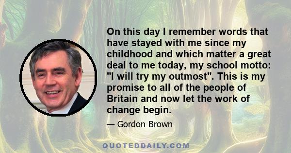 On this day I remember words that have stayed with me since my childhood and which matter a great deal to me today, my school motto: I will try my outmost. This is my promise to all of the people of Britain and now let