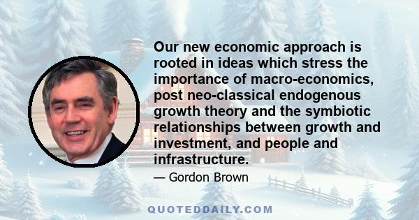 Our new economic approach is rooted in ideas which stress the importance of macro-economics, post neo-classical endogenous growth theory and the symbiotic relationships between growth and investment, and people and