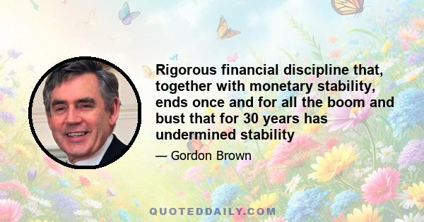 Rigorous financial discipline that, together with monetary stability, ends once and for all the boom and bust that for 30 years has undermined stability