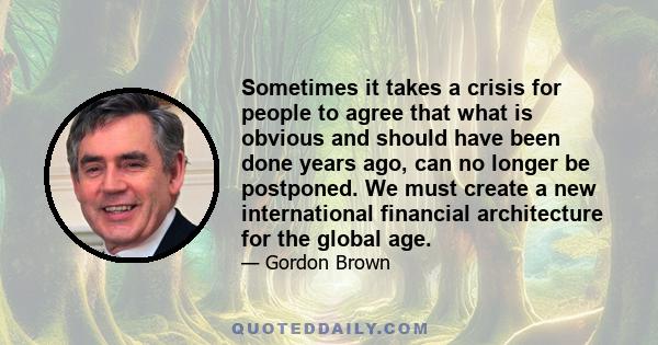 Sometimes it takes a crisis for people to agree that what is obvious and should have been done years ago, can no longer be postponed. We must create a new international financial architecture for the global age.