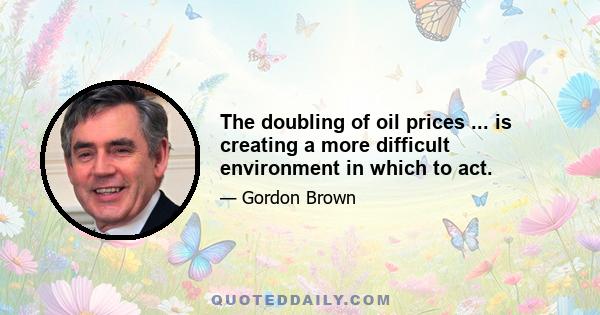 The doubling of oil prices ... is creating a more difficult environment in which to act.