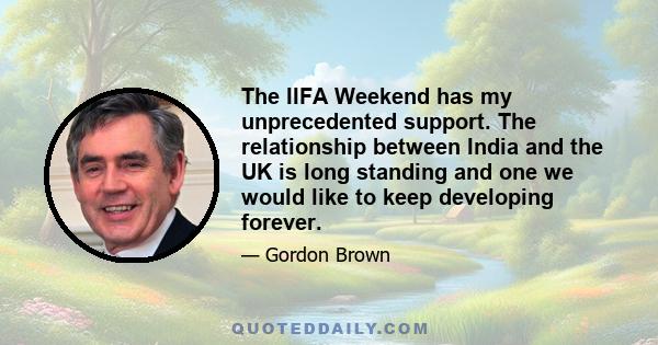 The IIFA Weekend has my unprecedented support. The relationship between India and the UK is long standing and one we would like to keep developing forever.