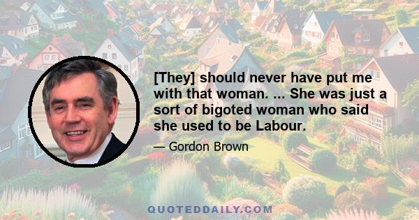 [They] should never have put me with that woman. ... She was just a sort of bigoted woman who said she used to be Labour.