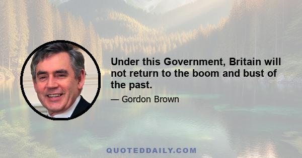 Under this Government, Britain will not return to the boom and bust of the past.