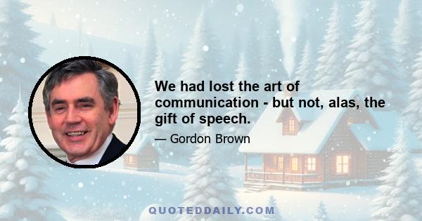 We had lost the art of communication - but not, alas, the gift of speech.