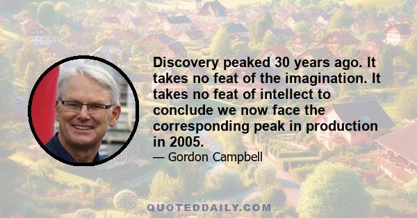 Discovery peaked 30 years ago. It takes no feat of the imagination. It takes no feat of intellect to conclude we now face the corresponding peak in production in 2005.