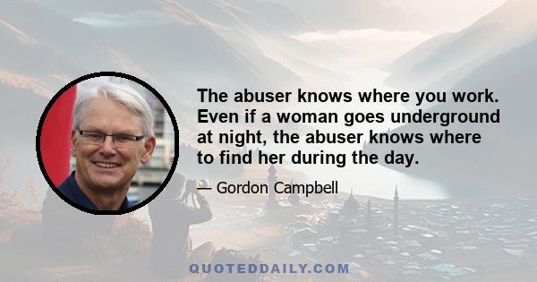 The abuser knows where you work. Even if a woman goes underground at night, the abuser knows where to find her during the day.