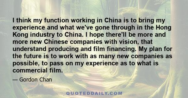 I think my function working in China is to bring my experience and what we've gone through in the Hong Kong industry to China. I hope there'll be more and more new Chinese companies with vision, that understand