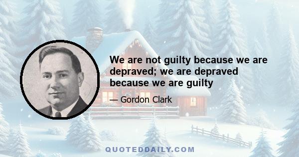 We are not guilty because we are depraved; we are depraved because we are guilty