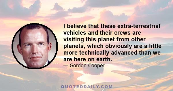 I believe that these extra-terrestrial vehicles and their crews are visiting this planet from other planets, which obviously are a little more technically advanced than we are here on earth.