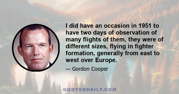 I did have an occasion in 1951 to have two days of observation of many flights of them, they were of different sizes, flying in fighter formation, generally from east to west over Europe.