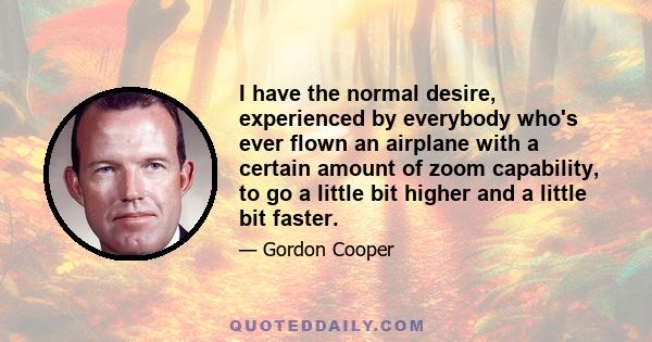 I have the normal desire, experienced by everybody who's ever flown an airplane with a certain amount of zoom capability, to go a little bit higher and a little bit faster.