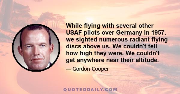 While flying with several other USAF pilots over Germany in 1957, we sighted numerous radiant flying discs above us. We couldn't tell how high they were. We couldn't get anywhere near their altitude.