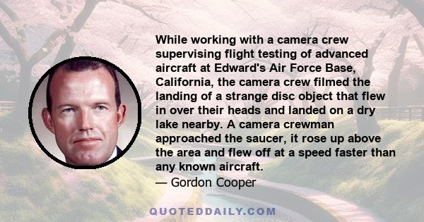 While working with a camera crew supervising flight testing of advanced aircraft at Edward's Air Force Base, California, the camera crew filmed the landing of a strange disc object that flew in over their heads and