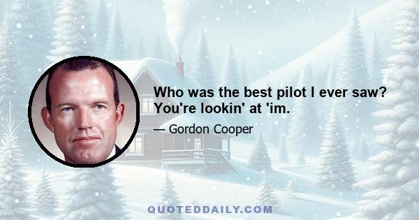 Who was the best pilot I ever saw? You're lookin' at 'im.