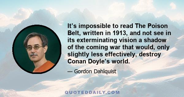 It’s impossible to read The Poison Belt, written in 1913, and not see in its exterminating vision a shadow of the coming war that would, only slightly less effectively, destroy Conan Doyle’s world.